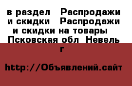  в раздел : Распродажи и скидки » Распродажи и скидки на товары . Псковская обл.,Невель г.